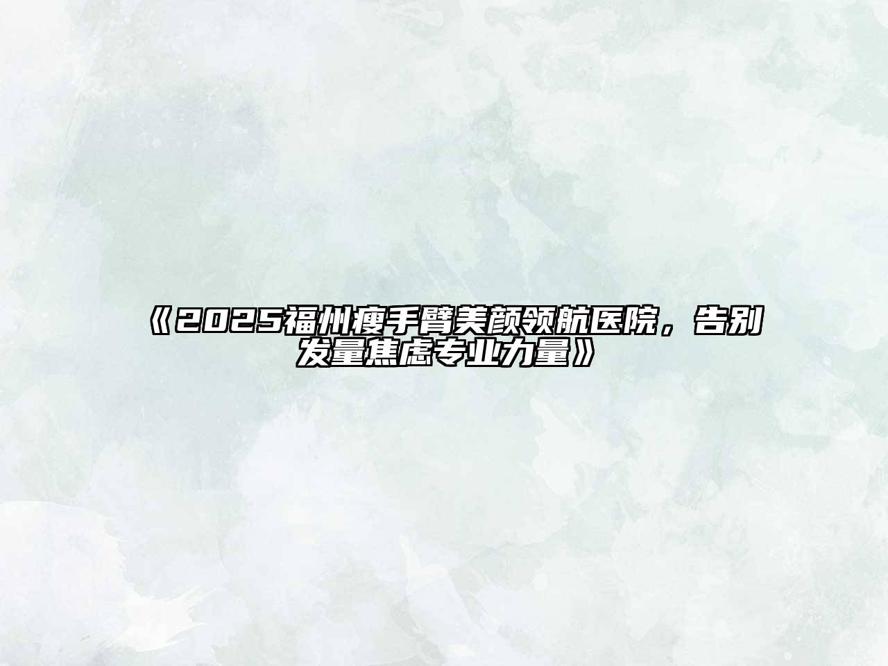 《2025福州瘦手臂美颜领航医院，告别发量焦虑专业力量》