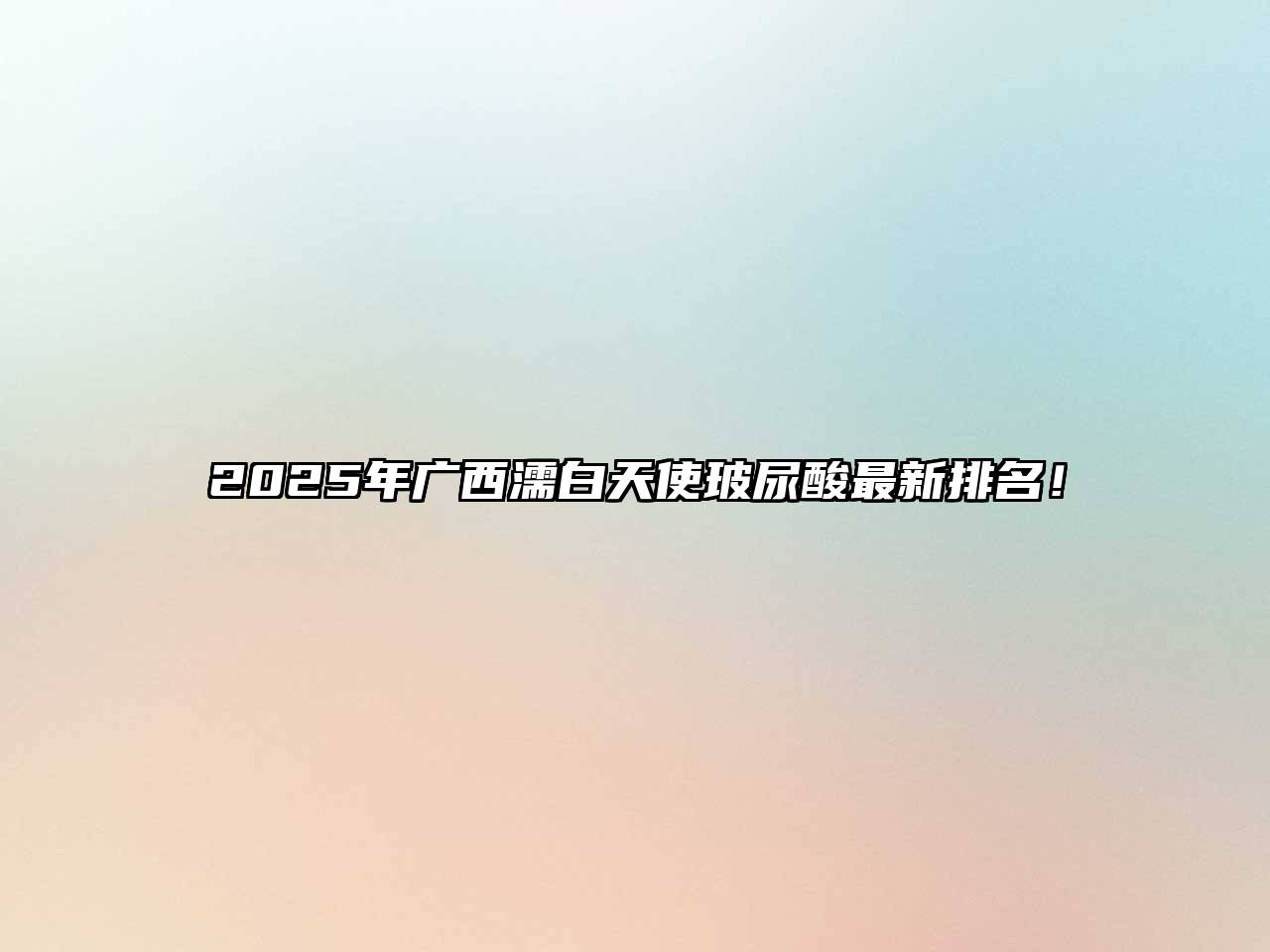 2025年广西濡白天使玻尿酸最新排名！