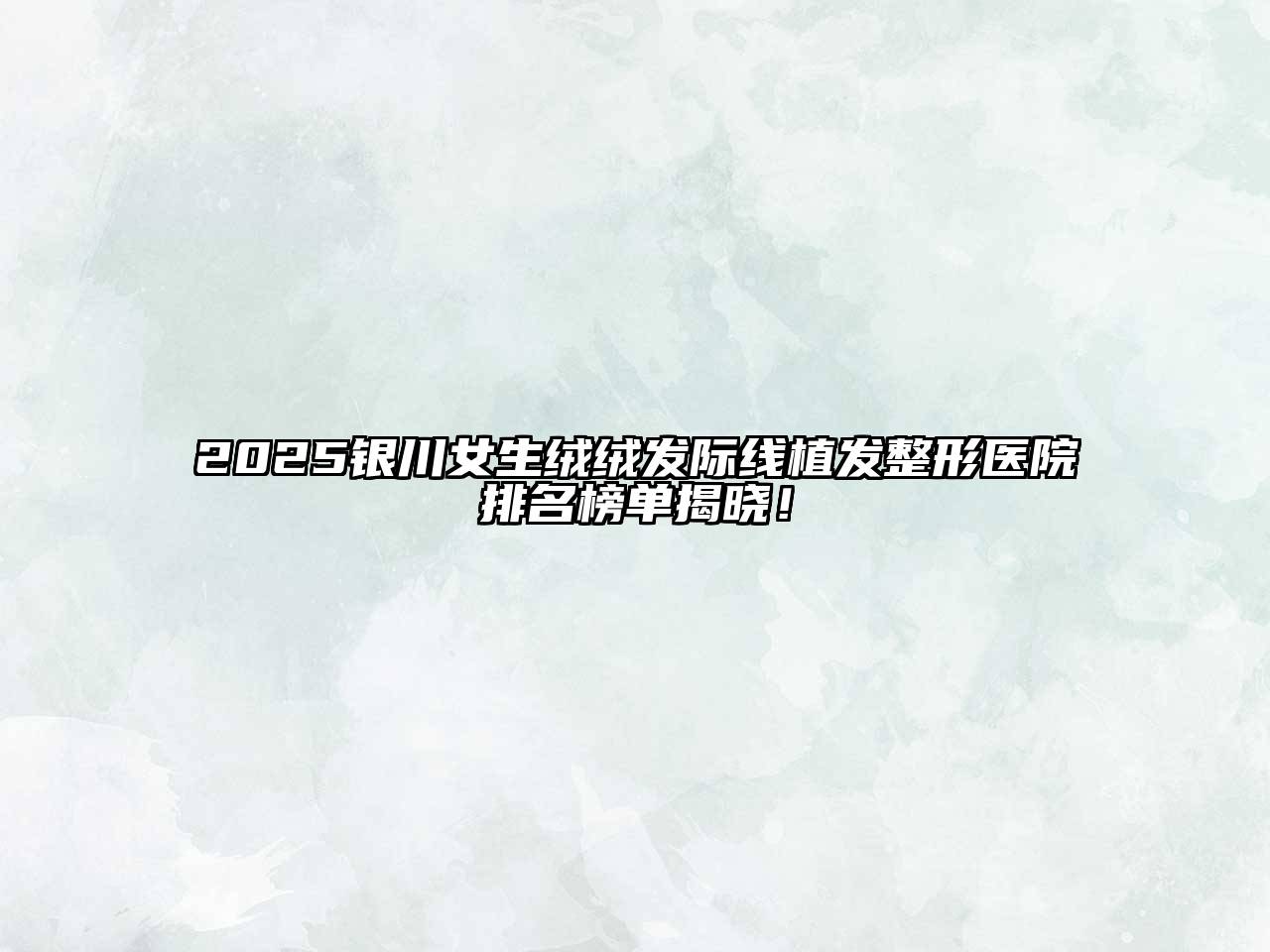 2025银川女生绒绒发际线植发整形医院排名榜单揭晓！