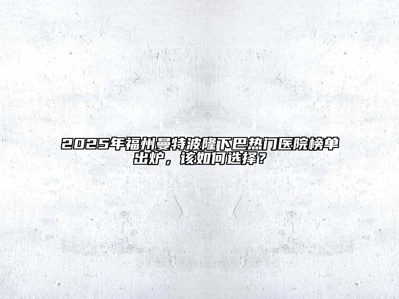 2025年福州曼特波隆下巴热门医院榜单出炉，该如何选择？
