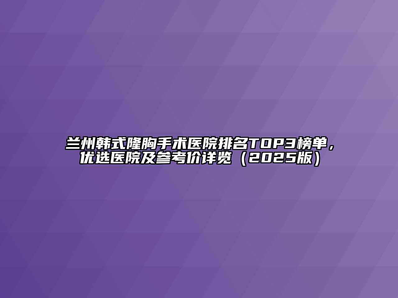 兰州韩式隆胸手术医院排名TOP3榜单，优选医院及参考价详览（2025版）