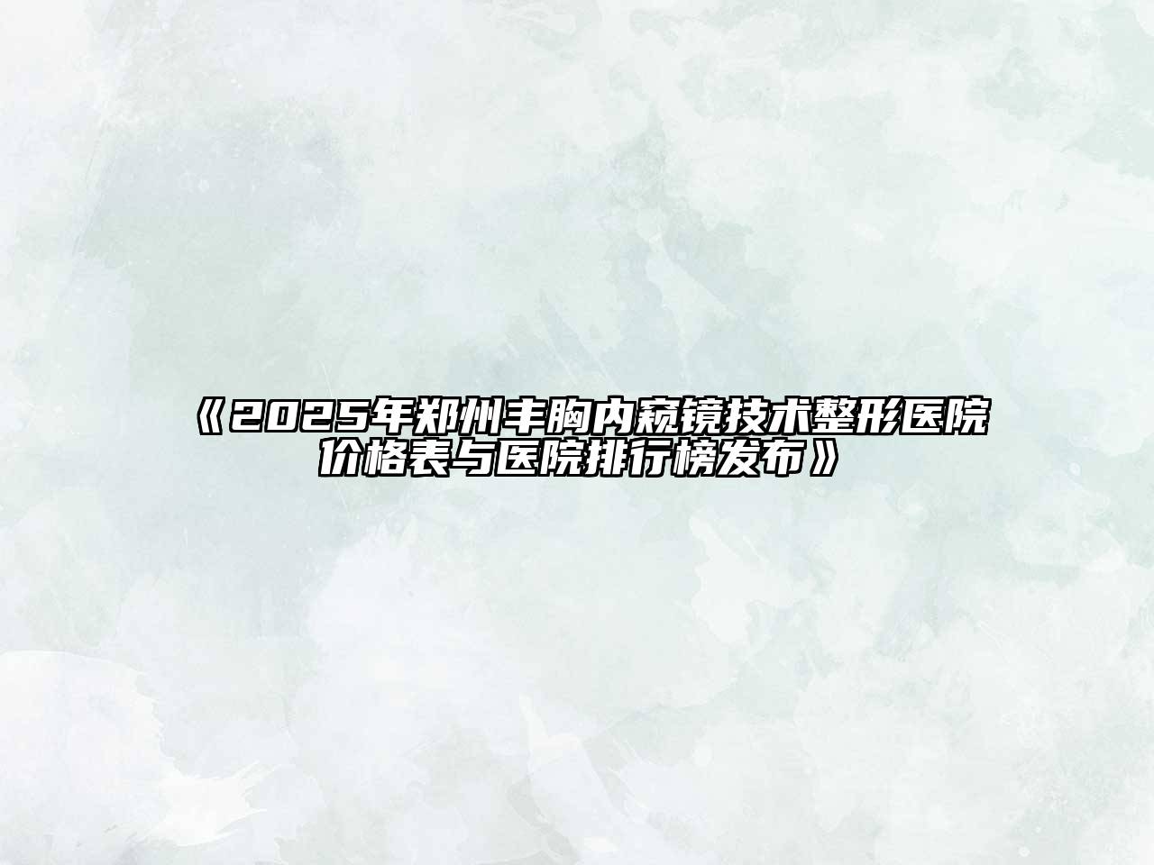 《2025年郑州丰胸内窥镜技术整形医院价格表与医院排行榜发布》