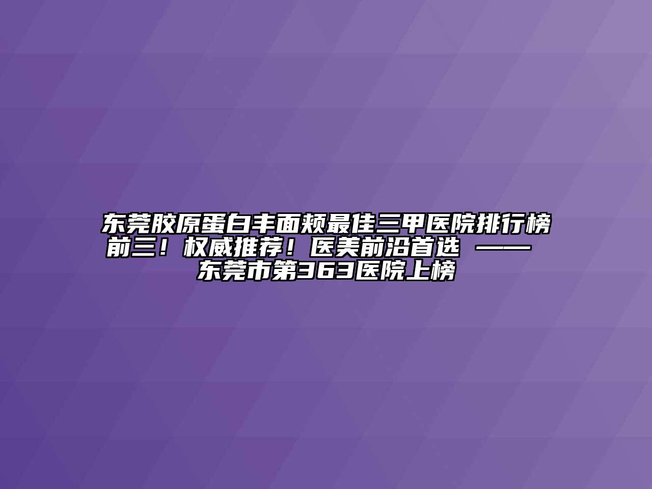 东莞胶原蛋白丰面颊最佳三甲医院排行榜前三！权威推荐！医美前沿首选 —— 东莞市第363医院上榜