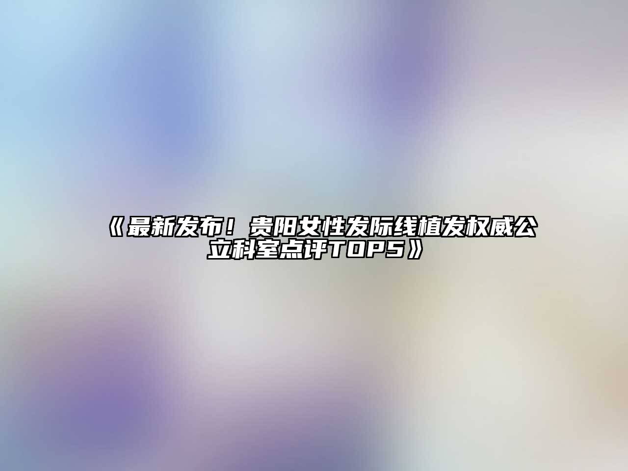 《最新发布！贵阳女性发际线植发权威公立科室点评TOP5》