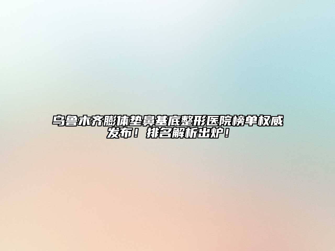 乌鲁木齐膨体垫鼻基底整形医院榜单权威发布！排名解析出炉！