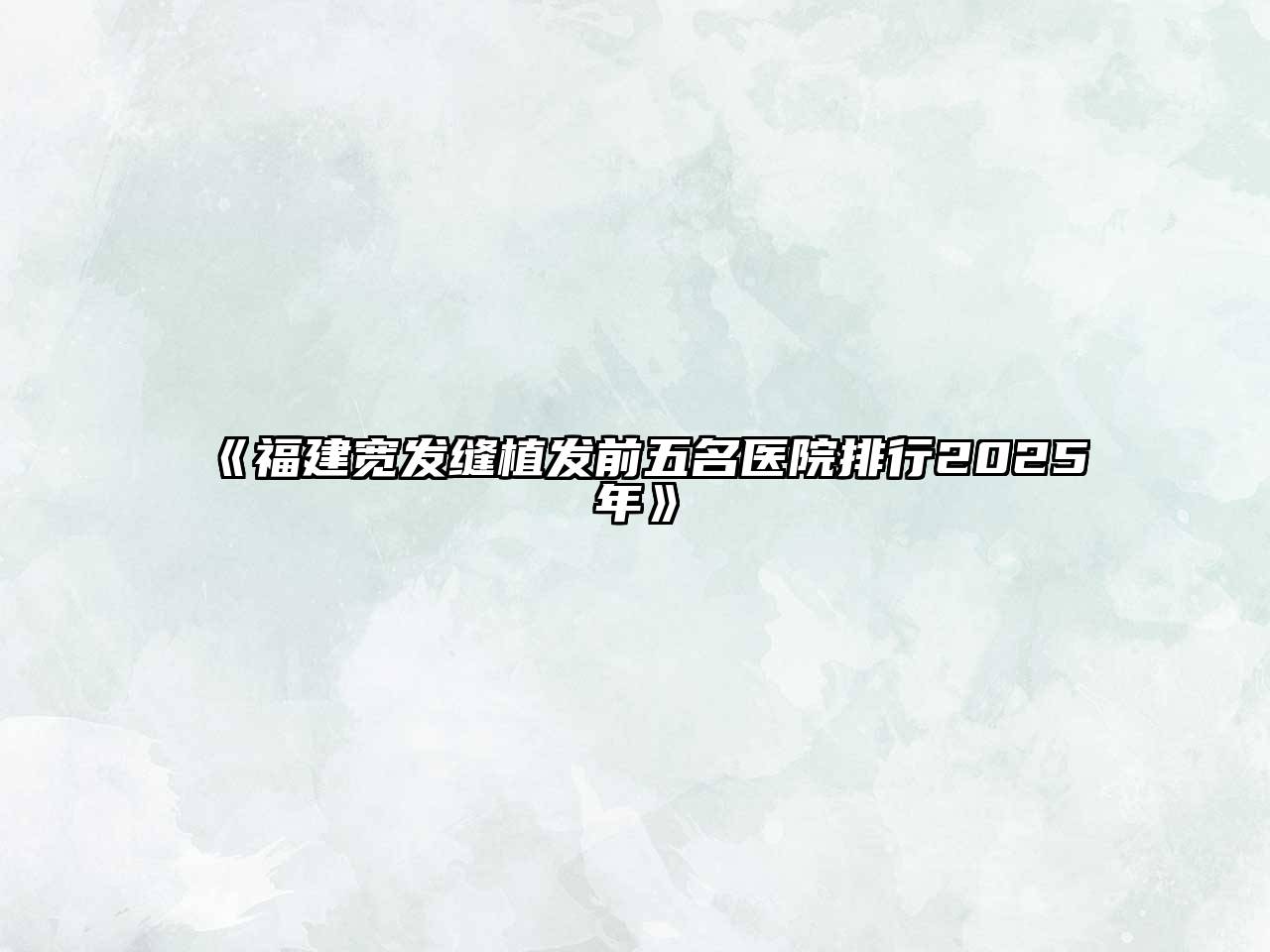 《福建宽发缝植发前五名医院排行2025年》