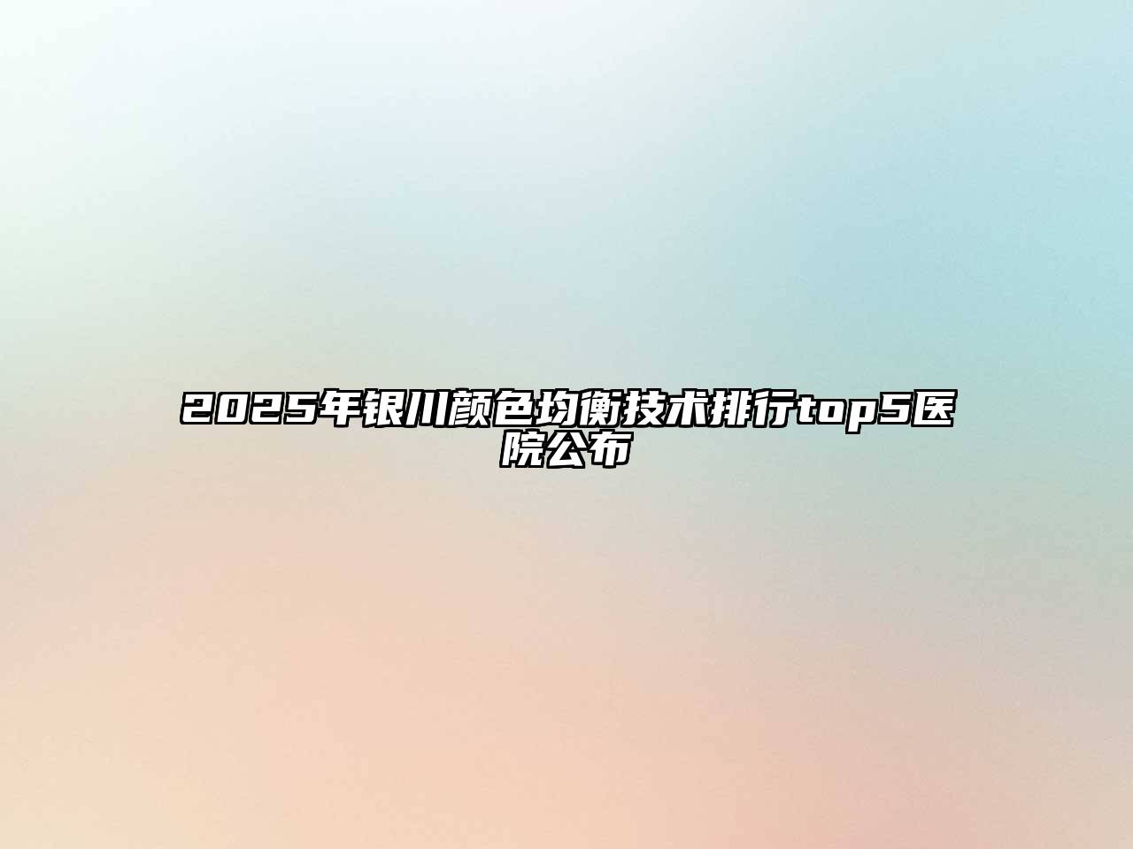 2025年银川颜色均衡技术排行top5医院公布