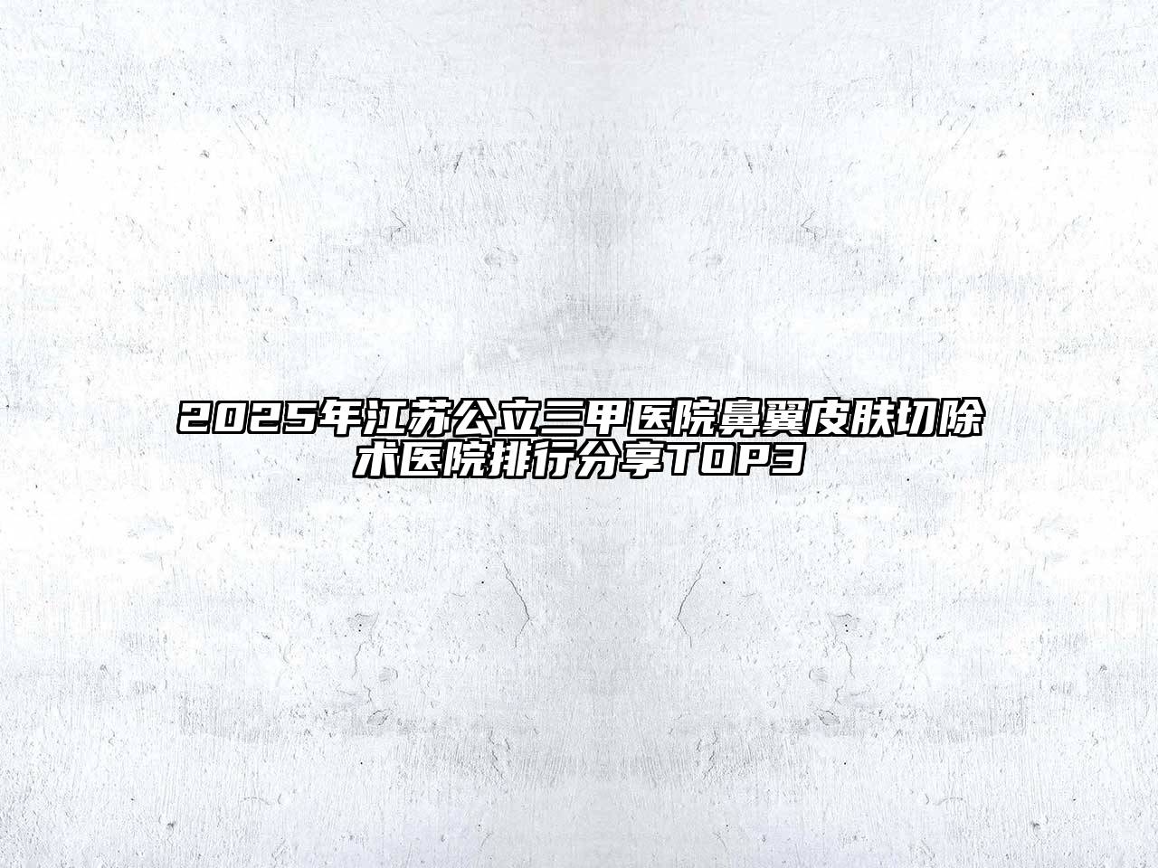 2025年江苏公立三甲医院鼻翼皮肤切除术医院排行分享TOP3