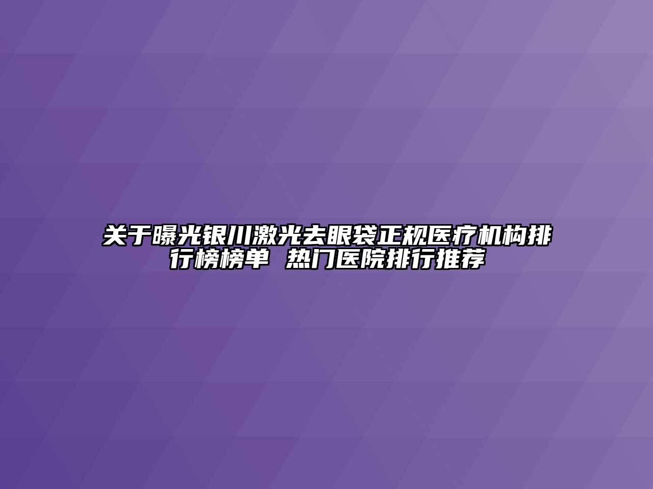 关于曝光银川激光去眼袋正规医疗机构排行榜榜单 热门医院排行推荐