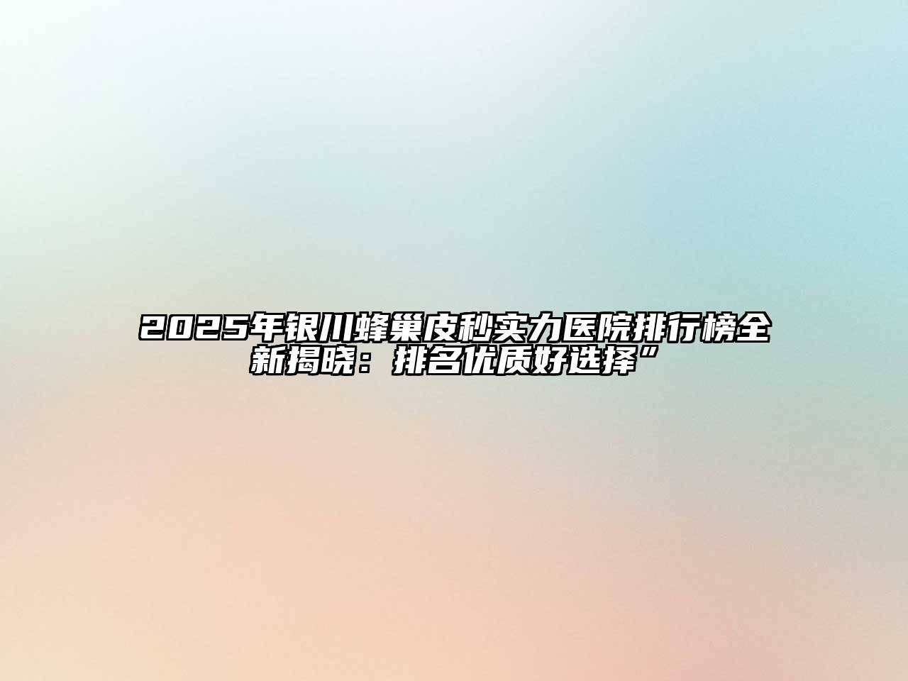 2025年银川蜂巢皮秒实力医院排行榜全新揭晓：排名优质好选择”