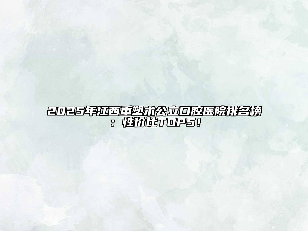 2025年江西重塑术公立口腔医院排名榜：性价比TOP5！