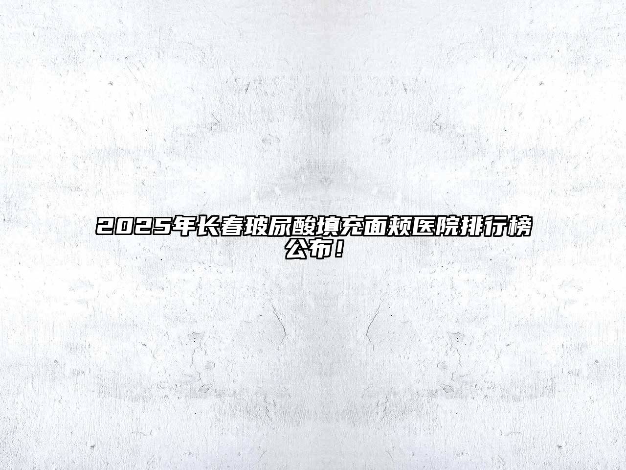 2025年长春玻尿酸填充面颊医院排行榜公布！