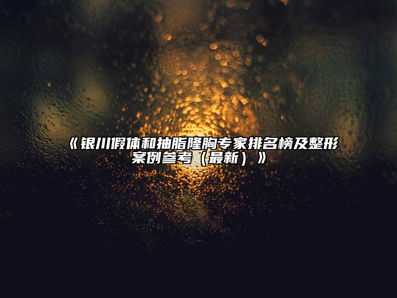 《银川假体和抽脂隆胸专家排名榜及整形案例参考（最新）》