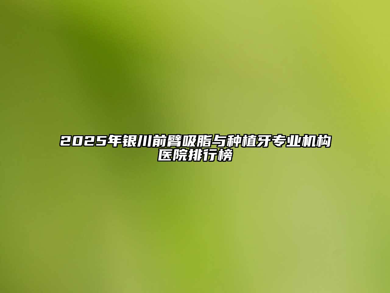 2025年银川前臂吸脂与种植牙专业机构医院排行榜