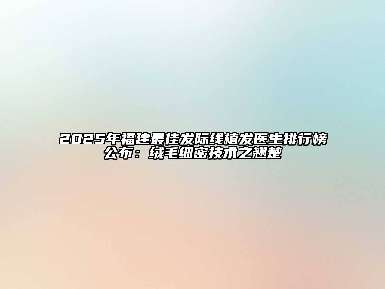 2025年福建最佳发际线植发医生排行榜公布：绒毛细密技术之翘楚