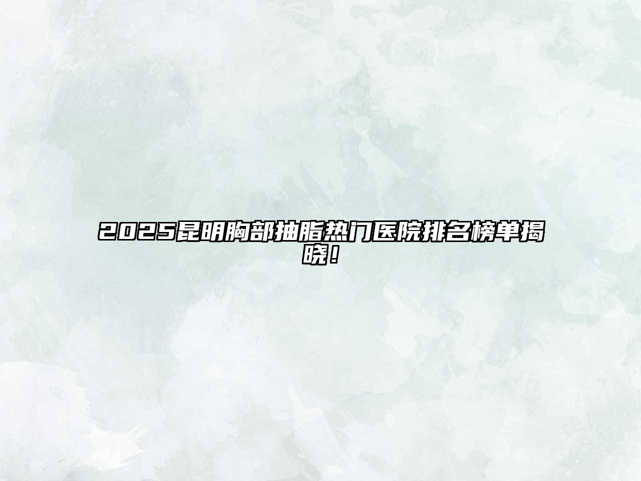2025昆明胸部抽脂热门医院排名榜单揭晓！