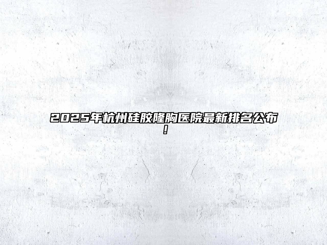 2025年杭州硅胶隆胸医院最新排名公布！