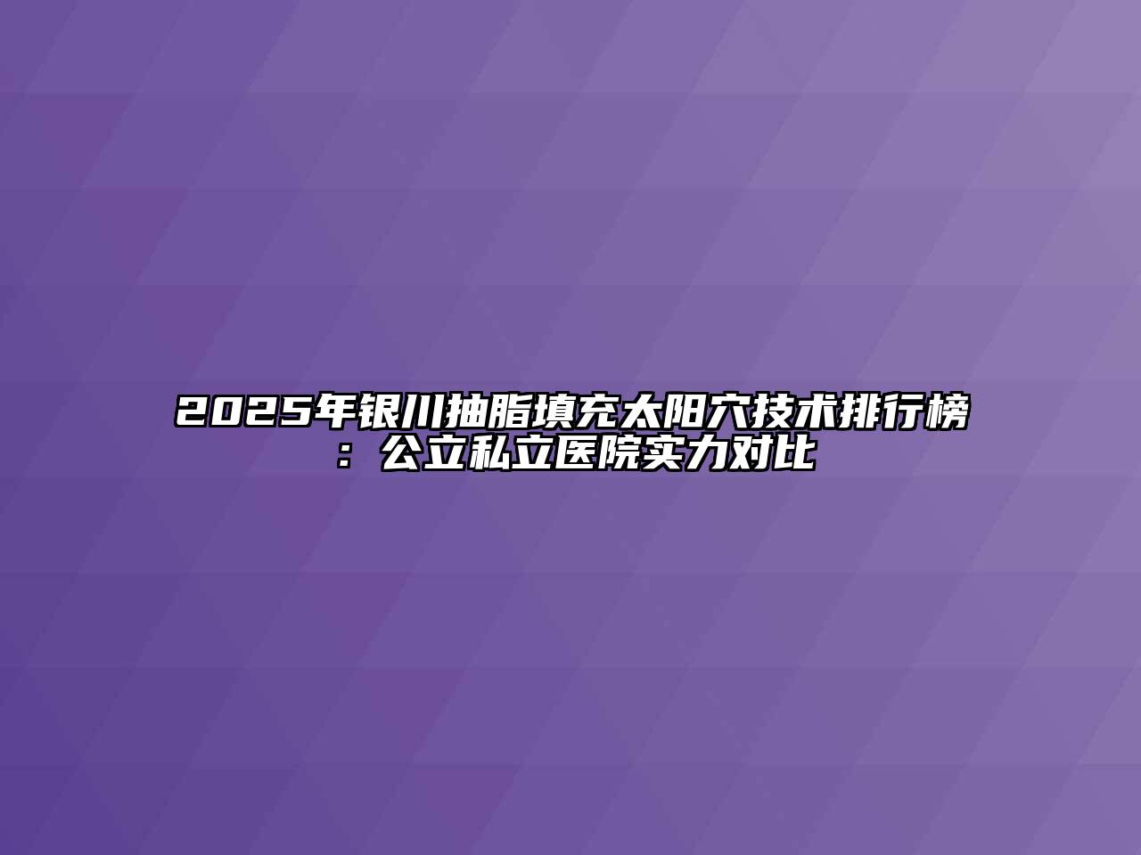 2025年银川抽脂填充太阳穴技术排行榜：公立私立医院实力对比