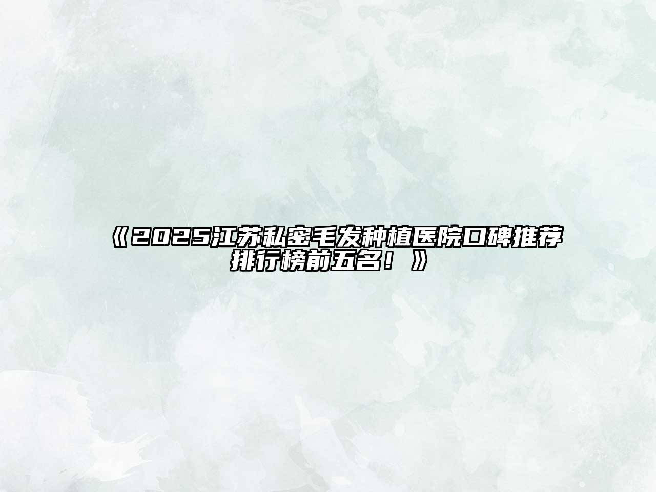 《2025江苏私密毛发种植医院口碑推荐排行榜前五名！》