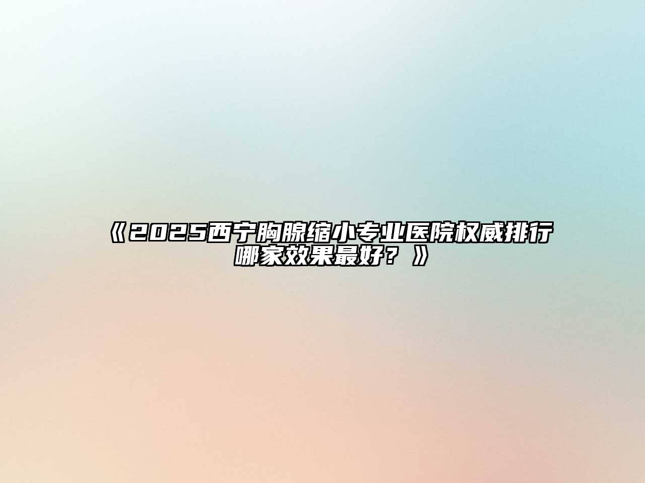 《2025西宁胸腺缩小专业医院权威排行 哪家效果最好？》