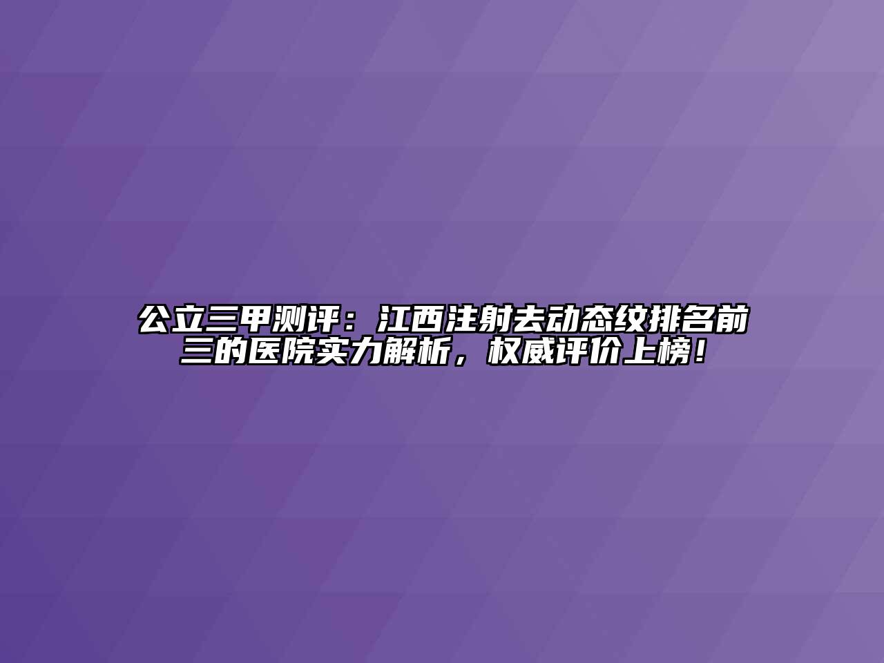 公立三甲测评：江西注射去动态纹排名前三的医院实力解析，权威评价上榜！
