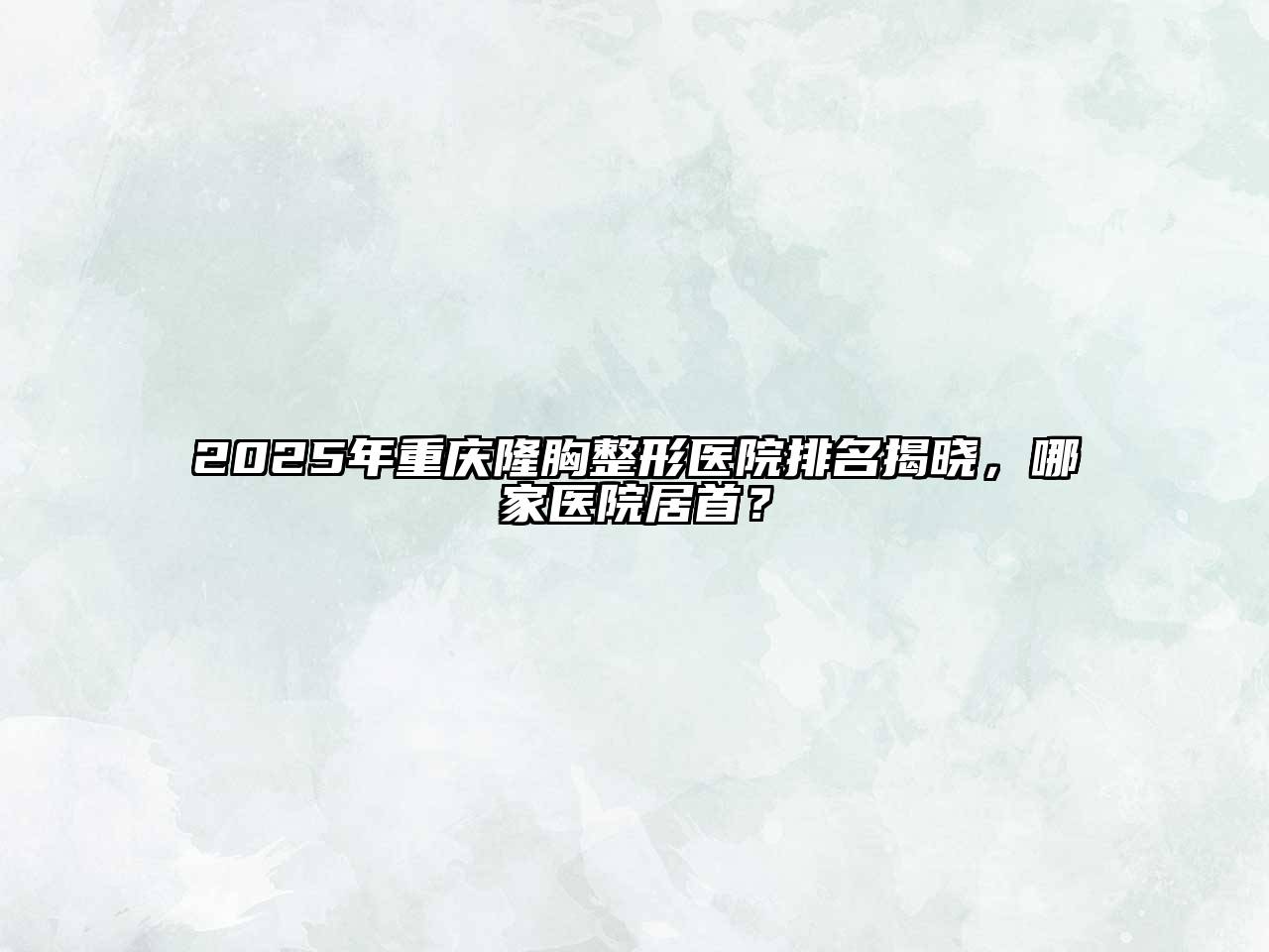2025年重庆隆胸整形医院排名揭晓，哪家医院居首？