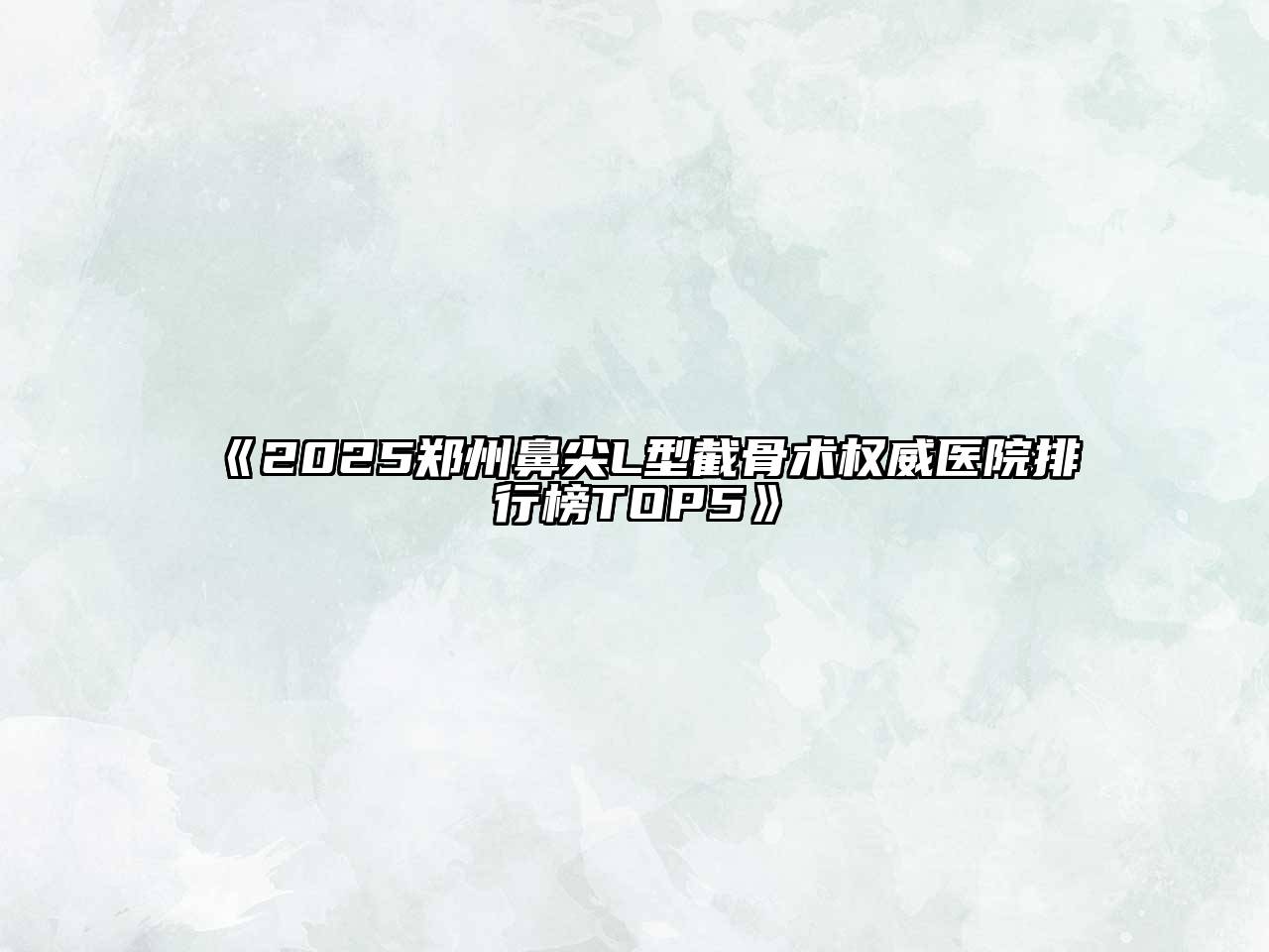 《2025郑州鼻尖L型截骨术权威医院排行榜TOP5》