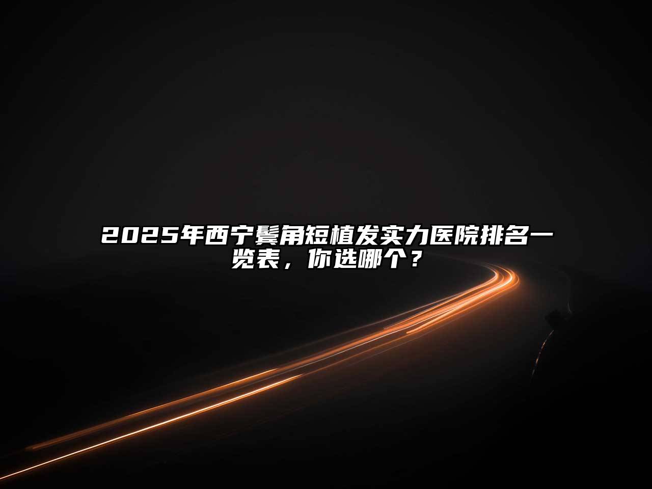 2025年西宁鬓角短植发实力医院排名一览表，你选哪个？