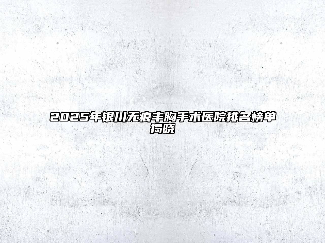 2025年银川无痕丰胸手术医院排名榜单揭晓