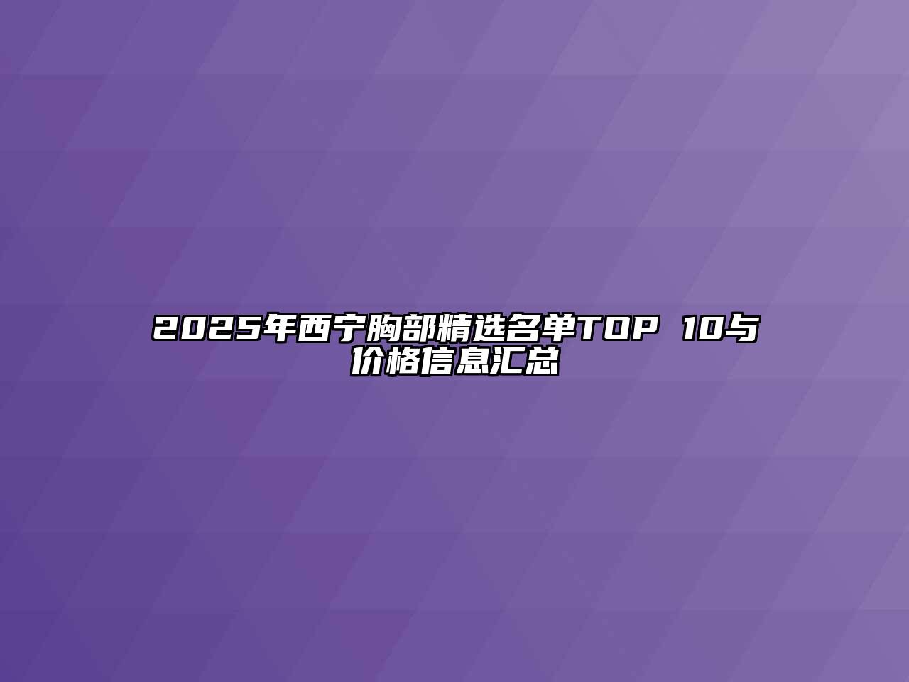 2025年西宁胸部精选名单TOP 10与价格信息汇总