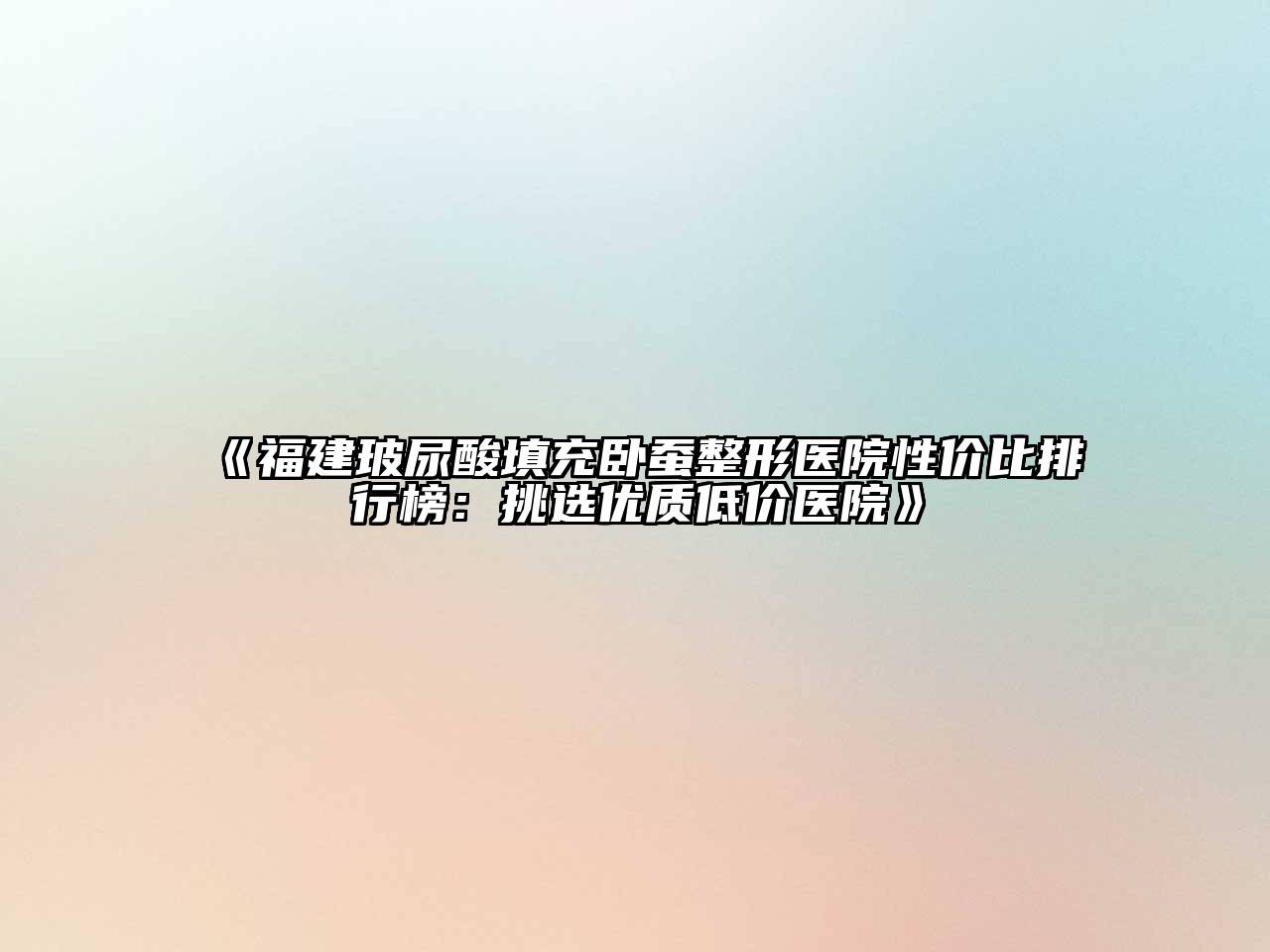 《福建玻尿酸填充卧蚕整形医院性价比排行榜：挑选优质低价医院》