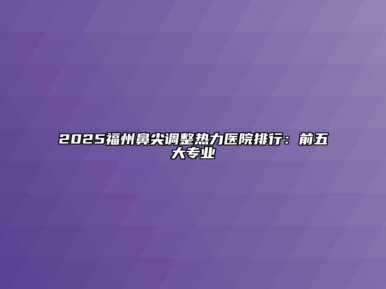 2025福州鼻尖调整热力医院排行：前五大专业