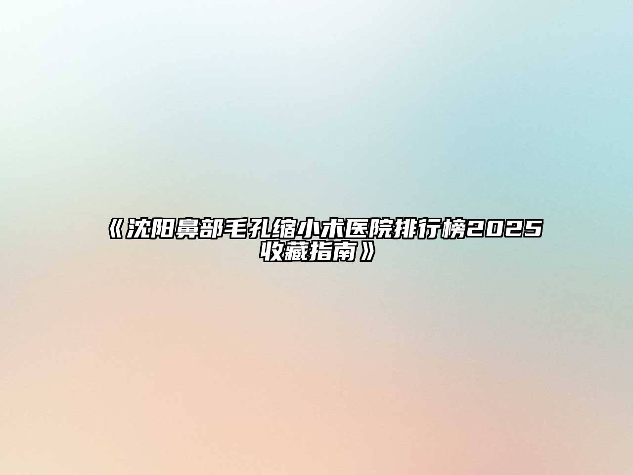 《沈阳鼻部毛孔缩小术医院排行榜2025收藏指南》
