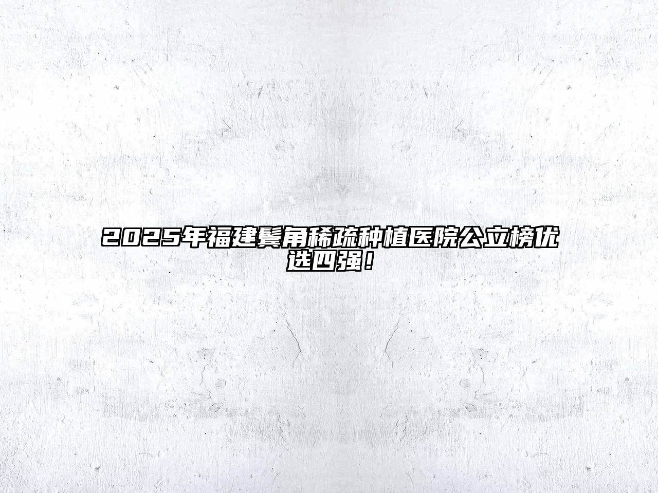 2025年福建鬓角稀疏种植医院公立榜优选四强！
