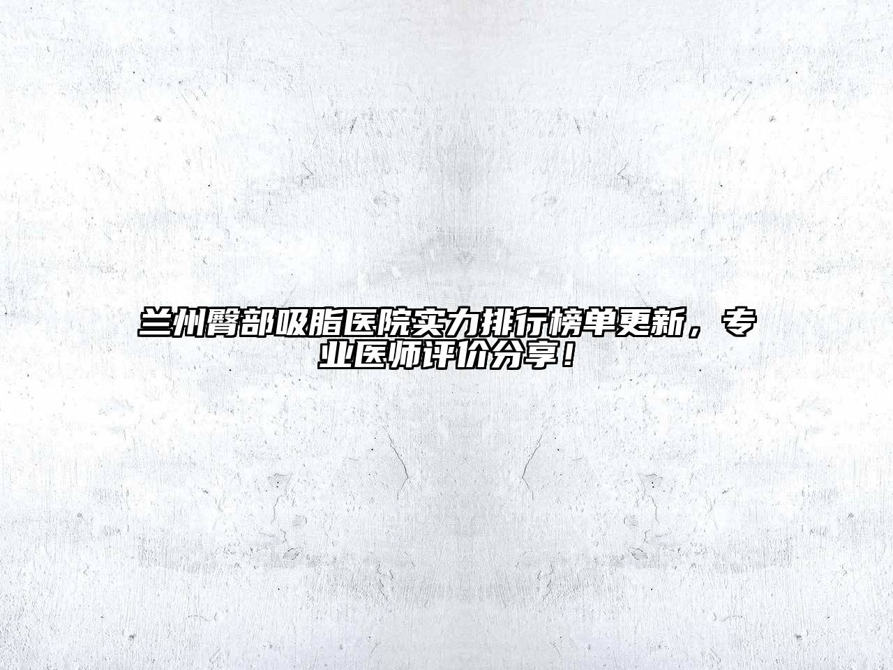 兰州臀部吸脂医院实力排行榜单更新，专业医师评价分享！