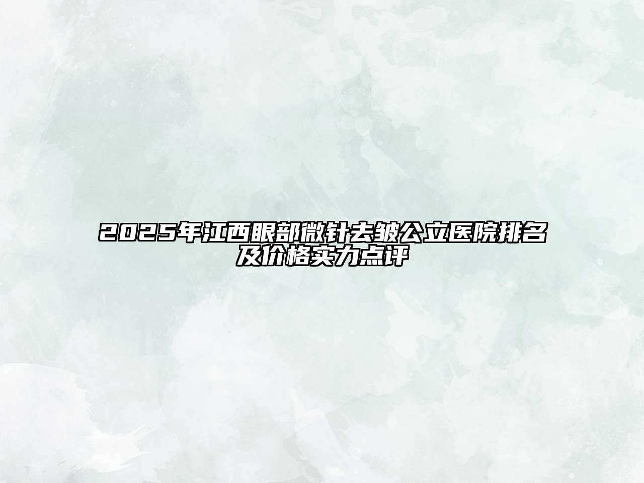 2025年江西眼部微针去皱公立医院排名及价格实力点评