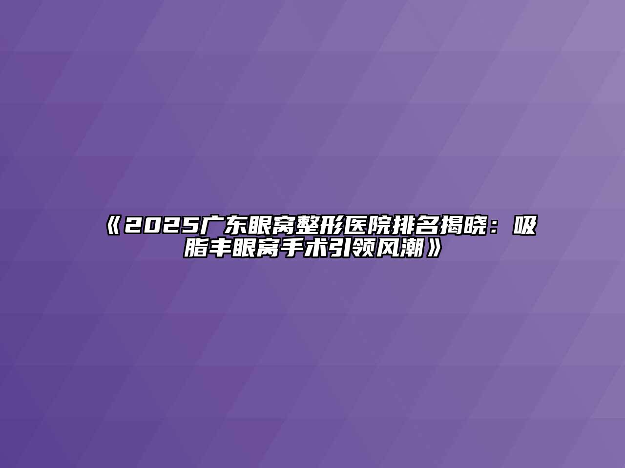 《2025广东眼窝整形医院排名揭晓：吸脂丰眼窝手术引领风潮》