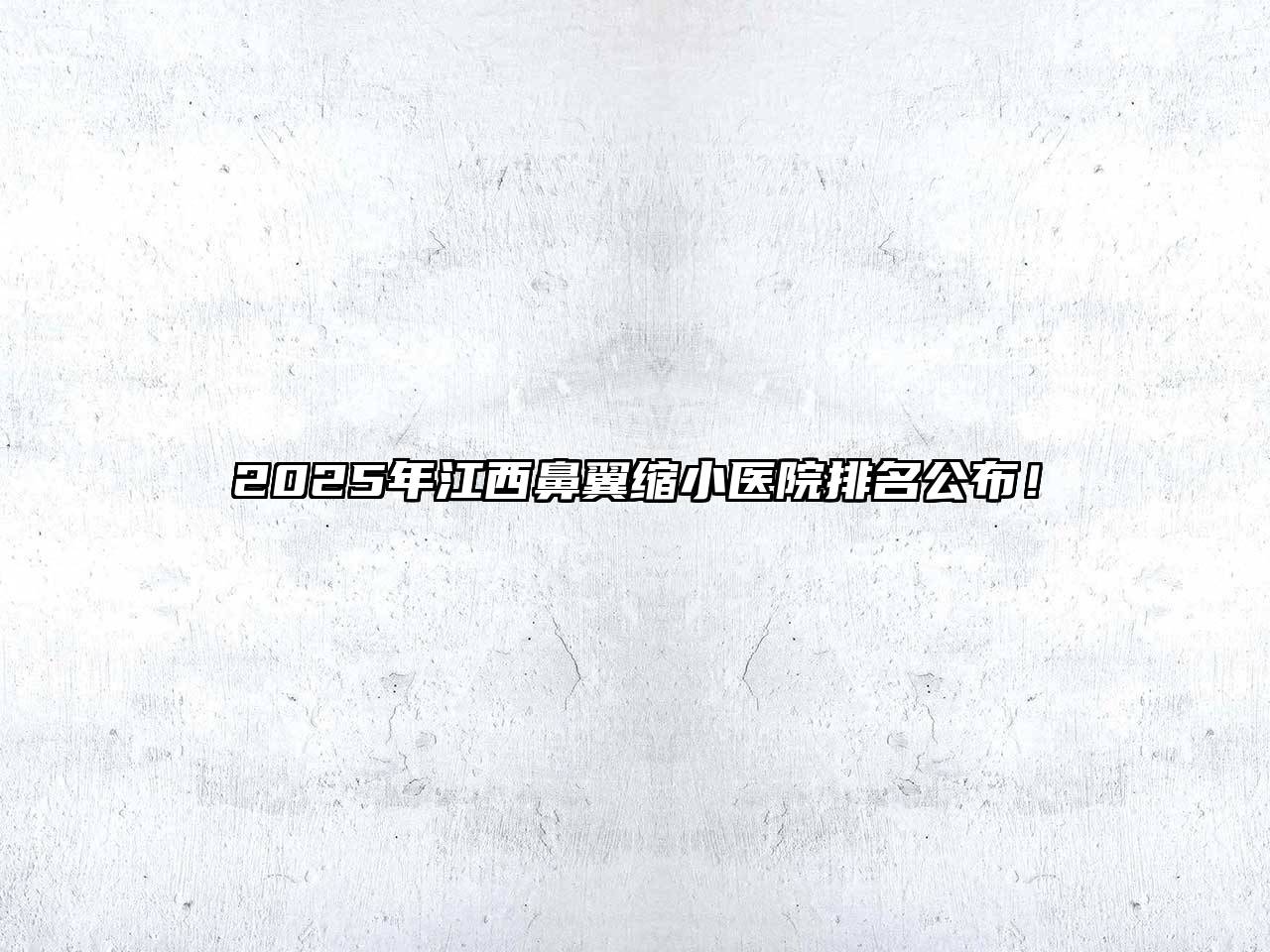 2025年江西鼻翼缩小医院排名公布！
