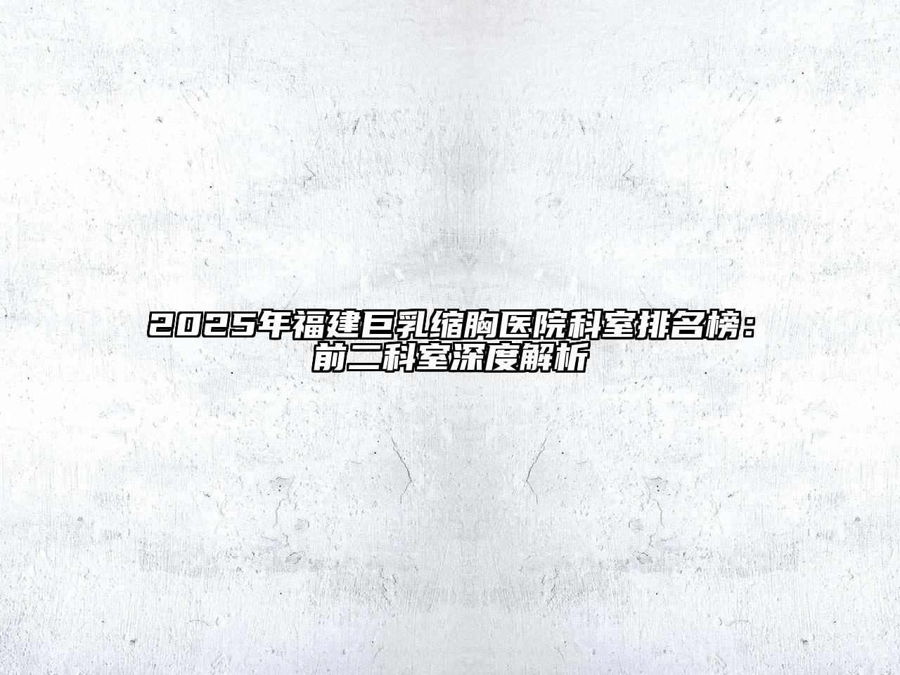 2025年福建巨乳缩胸医院科室排名榜：前二科室深度解析