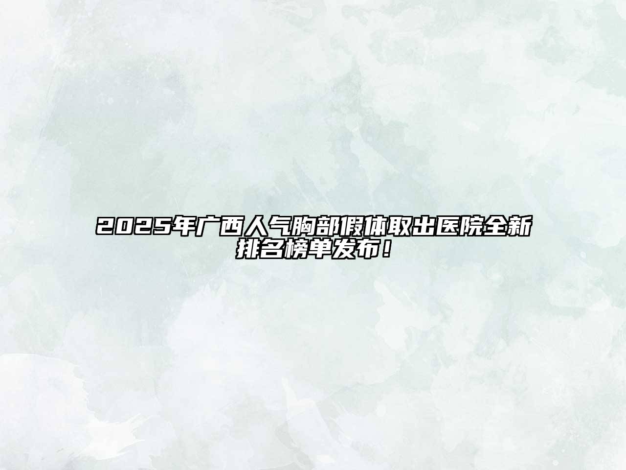 2025年广西人气胸部假体取出医院全新排名榜单发布！