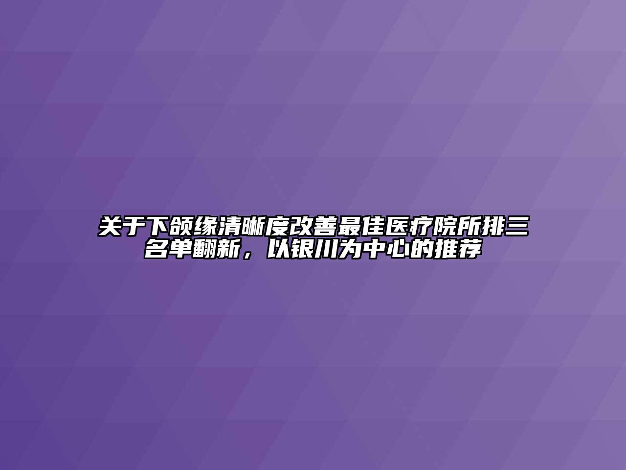 关于下颌缘清晰度改善最佳医疗院所排三名单翻新，以银川为中心的推荐