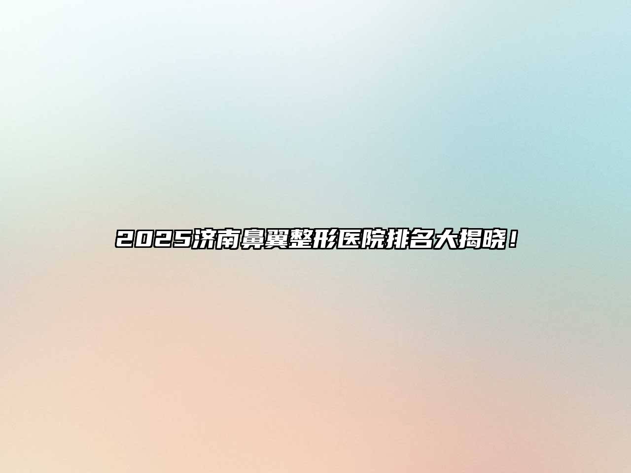 2025济南鼻翼整形医院排名大揭晓！