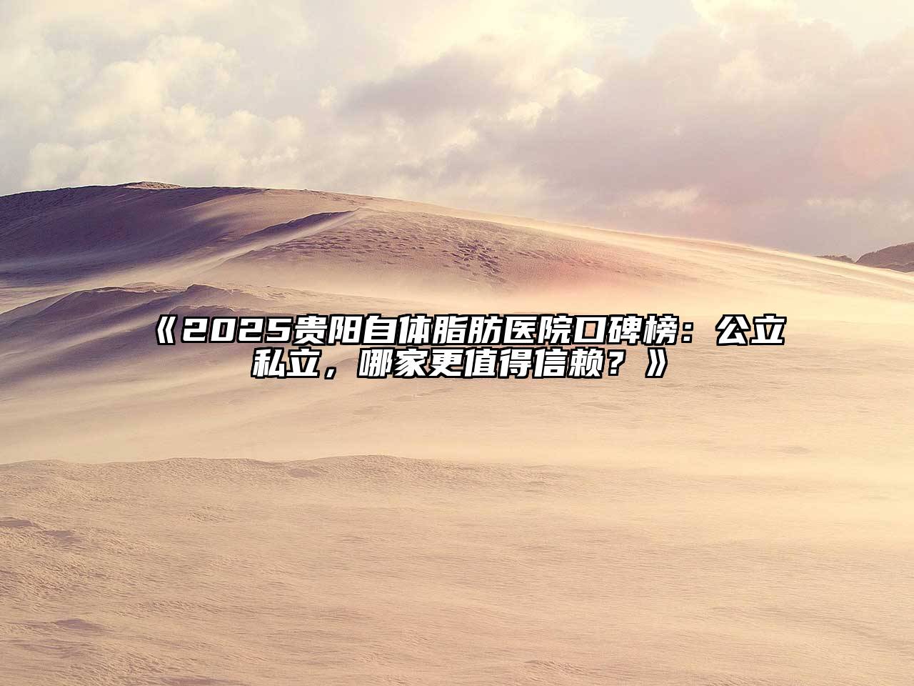 《2025贵阳自体脂肪医院口碑榜：公立私立，哪家更值得信赖？》