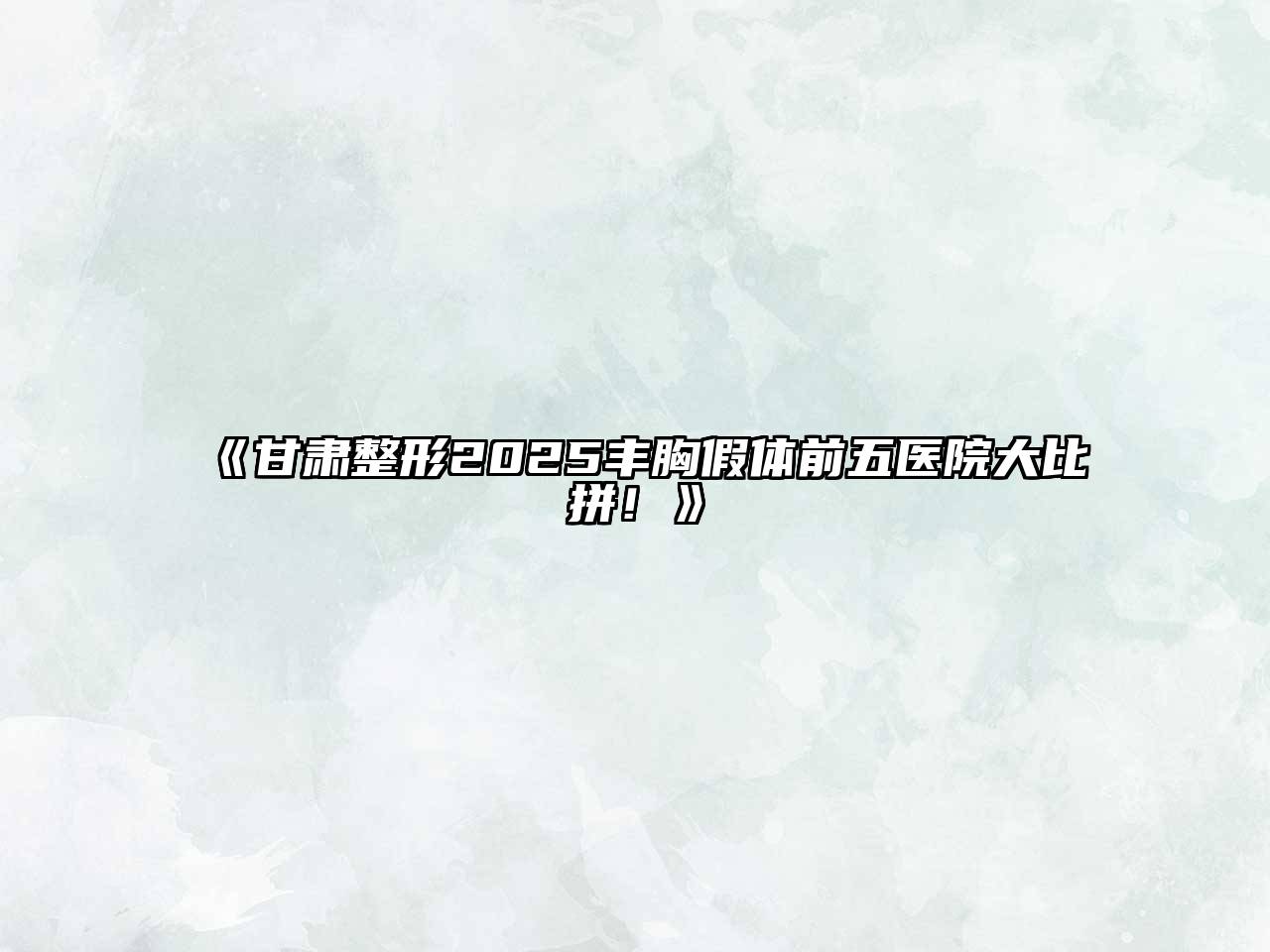 《甘肃整形2025丰胸假体前五医院大比拼！》