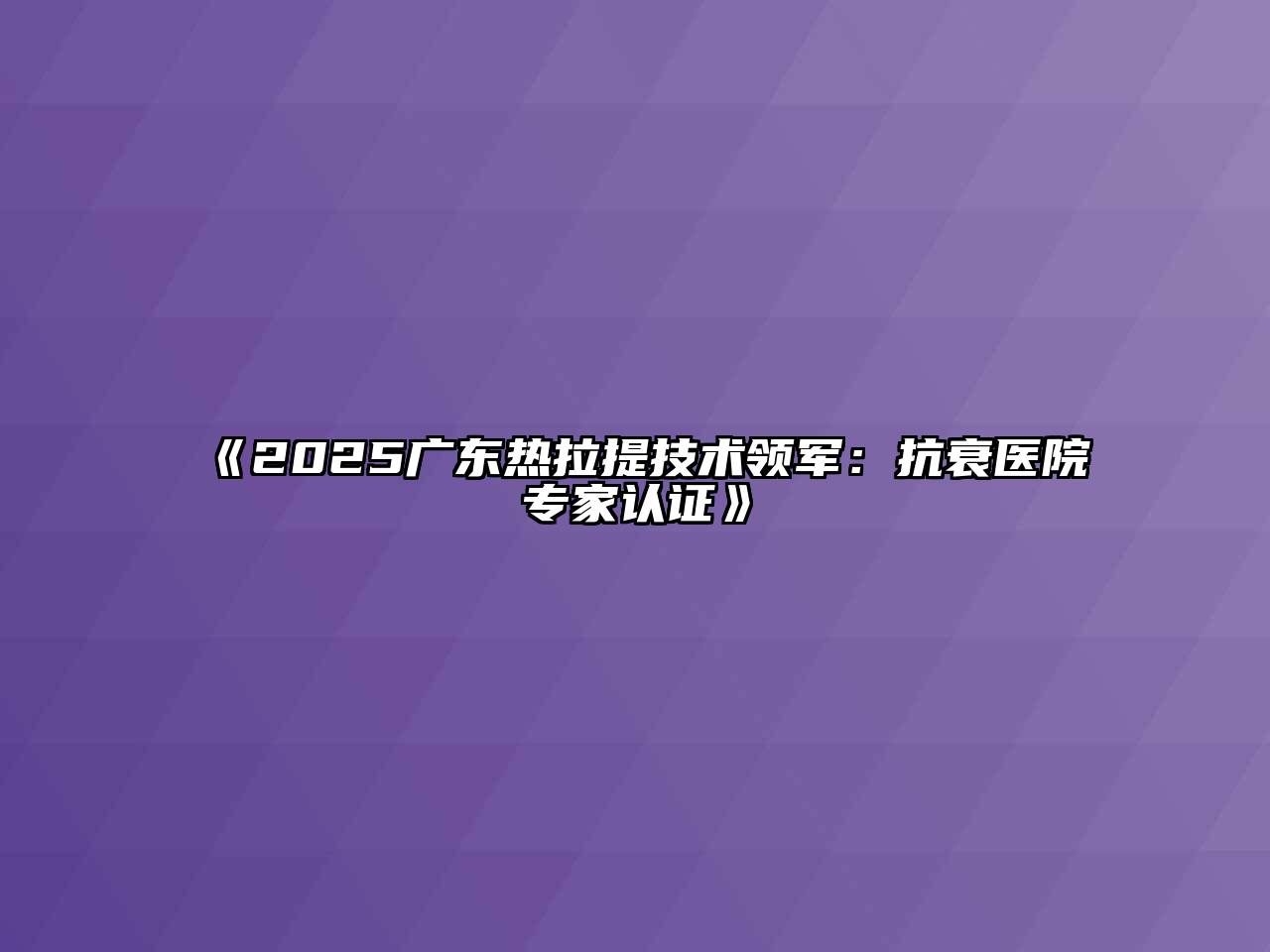《2025广东热拉提技术领军：抗衰医院专家认证》