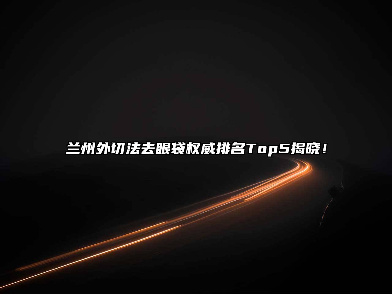 兰州外切法去眼袋权威排名Top5揭晓！