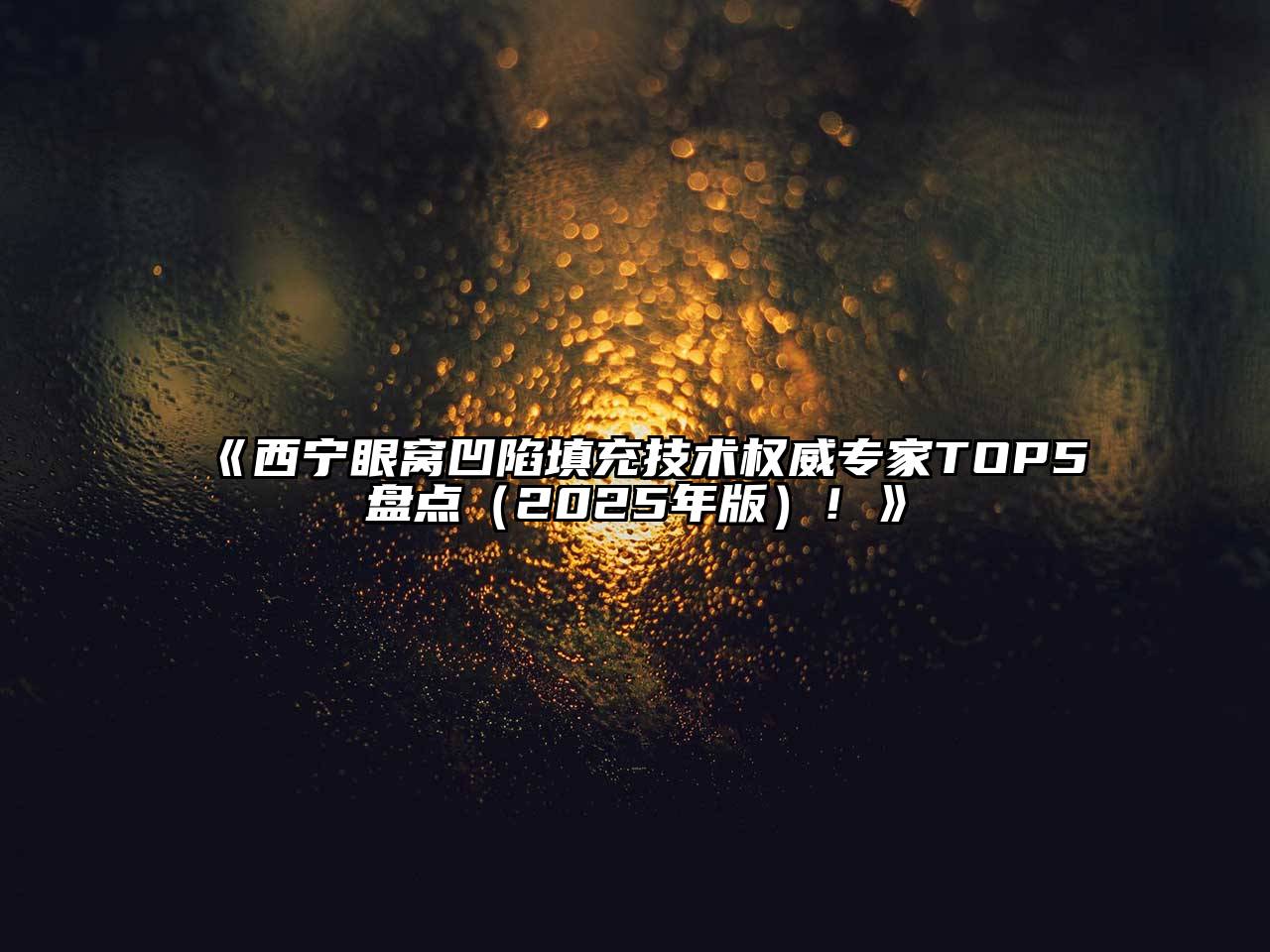 《西宁眼窝凹陷填充技术权威专家TOP5盘点（2025年版）！》