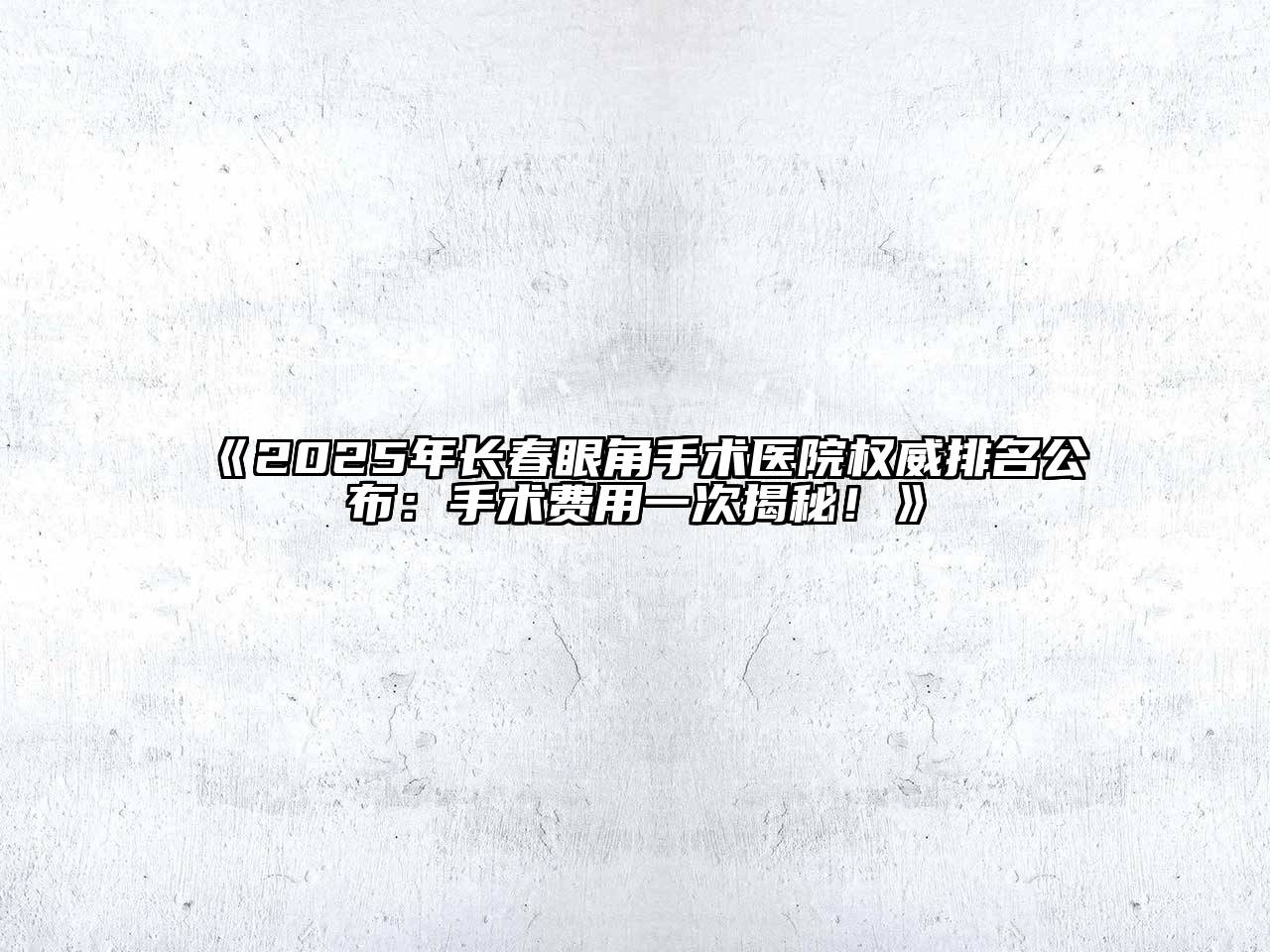 《2025年长春眼角手术医院权威排名公布：手术费用一次揭秘！》
