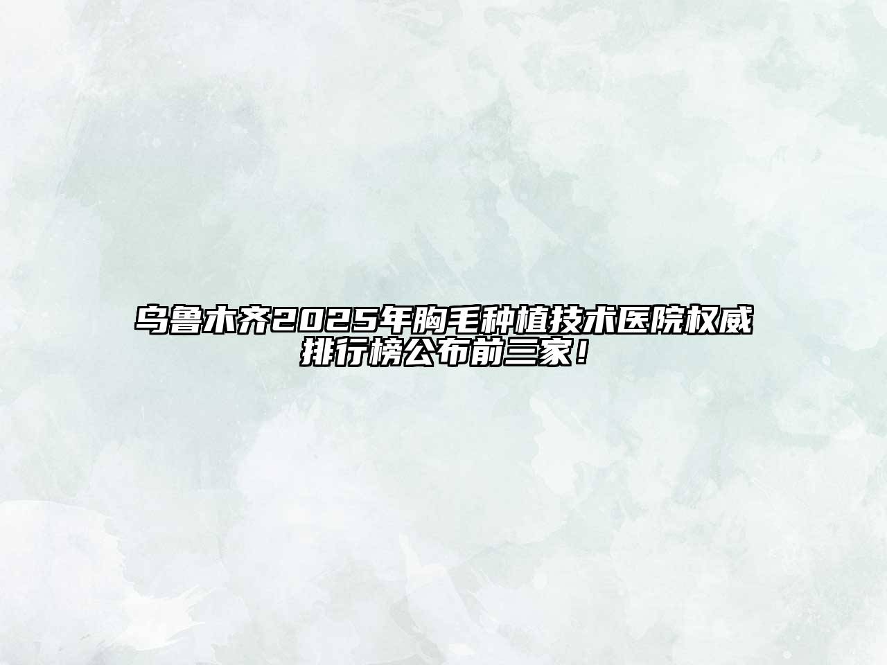 乌鲁木齐2025年胸毛种植技术医院权威排行榜公布前三家！
