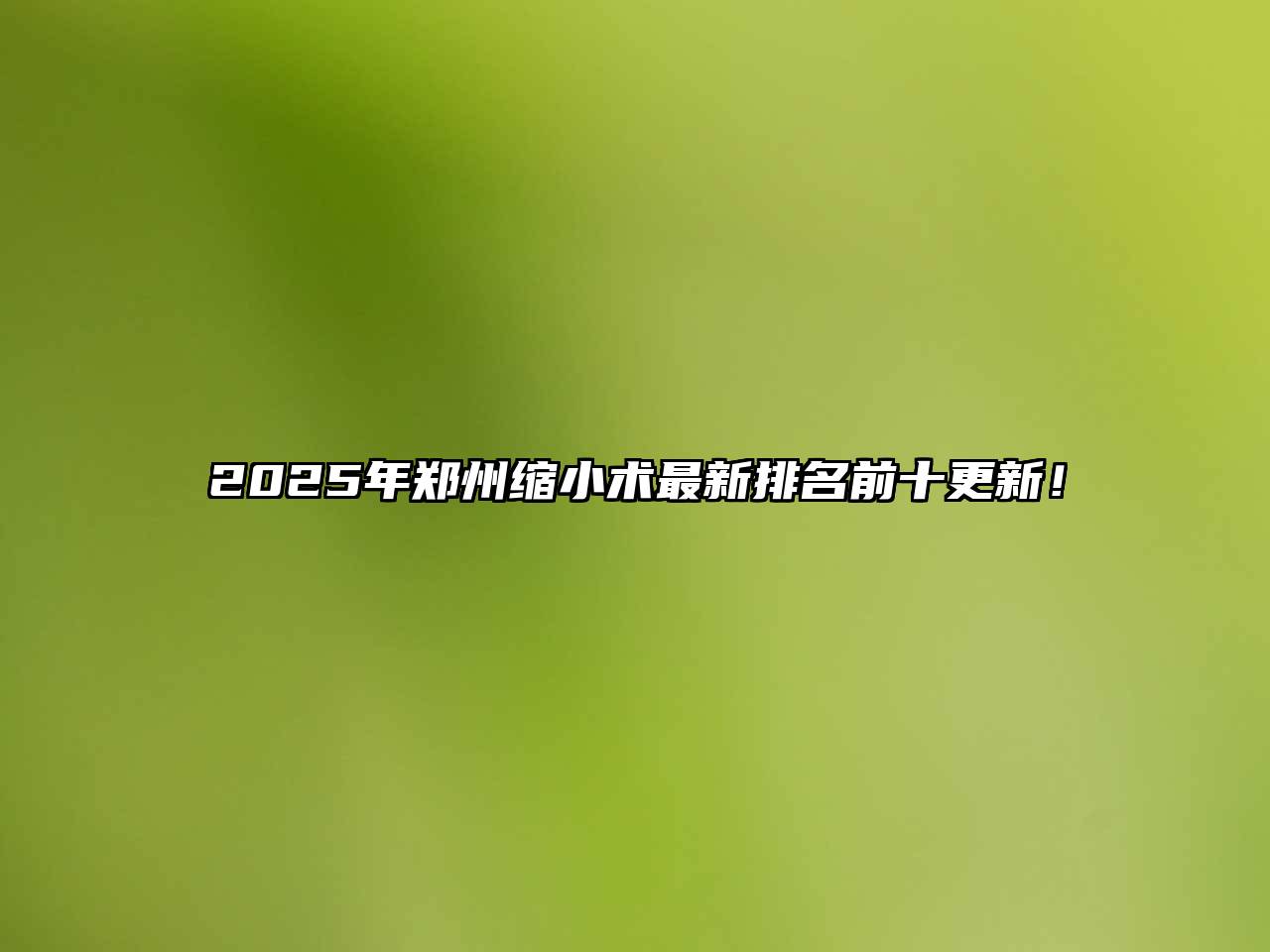 2025年郑州缩小术最新排名前十更新！